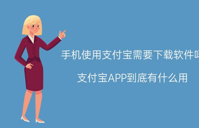 手机使用支付宝需要下载软件吗 支付宝APP到底有什么用？